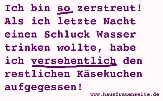 Ich bin so zerstreut! Als ich letzte Nacht einen Schluck Wasser trinken wollte, habe ich versehentlich den restlichen Ksekuchen aufgegessen!