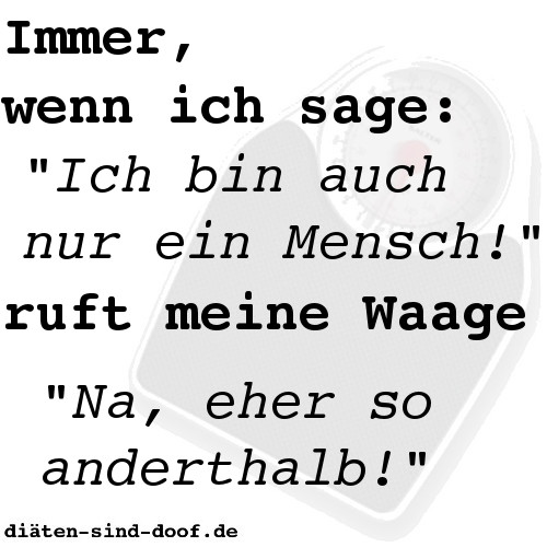 Immer, wenn ich sage, ich bin auch nur ein Mensch, ruft meine Waage, na eher so anderthalb!