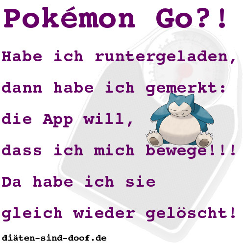 Pokemon Go?! Habe ich runtergeladen, dann habe ich gemerkt: die App will, dass ich mich bewege!!! Da habe ich sie gleich wieder gelscht!