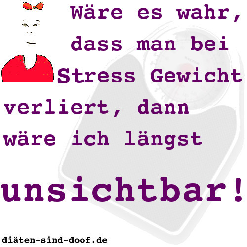 Wre es wahr, dass man bei Stress Gewicht verliert, dann wre ich lngst unsichtbar!