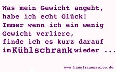 Was mein Gewicht angeht, habe ich echt Glck! Immer wenn ich ein wenig Gewicht verliere, finde ich es kurz darauf im Khlschrank wieder!